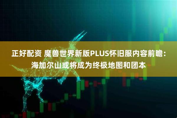 正好配资 魔兽世界新版PLUS怀旧服内容前瞻：海加尔山或将成为终极地图和团本