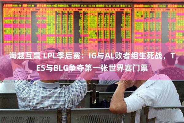 海越互赢 LPL季后赛：IG与AL败者组生死战，TES与BLG争夺第一张世界赛门票