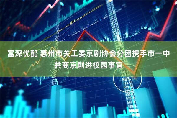 富深优配 惠州市关工委京剧协会分团携手市一中共商京剧进校园事宜