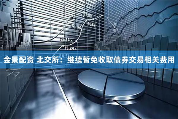 金景配资 北交所：继续暂免收取债券交易相关费用