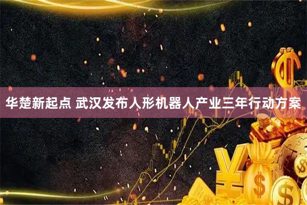 华楚新起点 武汉发布人形机器人产业三年行动方案