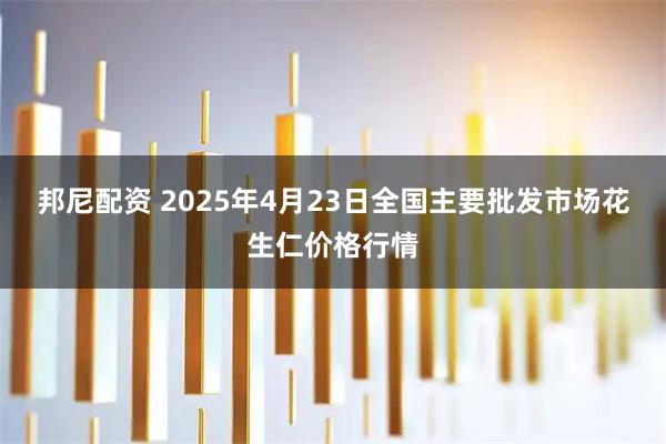 邦尼配资 2025年4月23日全国主要批发市场花生仁价格行情
