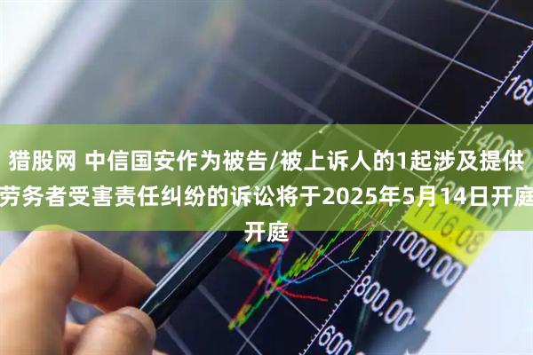 猎股网 中信国安作为被告/被上诉人的1起涉及提供劳务者受害责任纠纷的诉讼将于2025年5月14日开庭