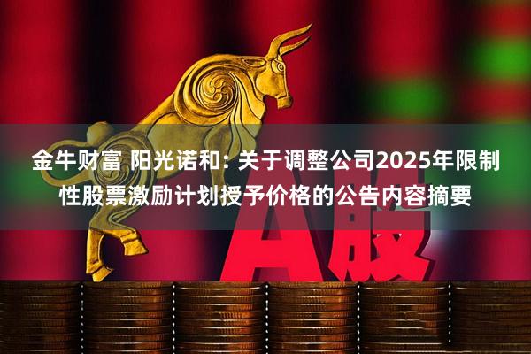 金牛财富 阳光诺和: 关于调整公司2025年限制性股票激励计划授予价格的公告内容摘要