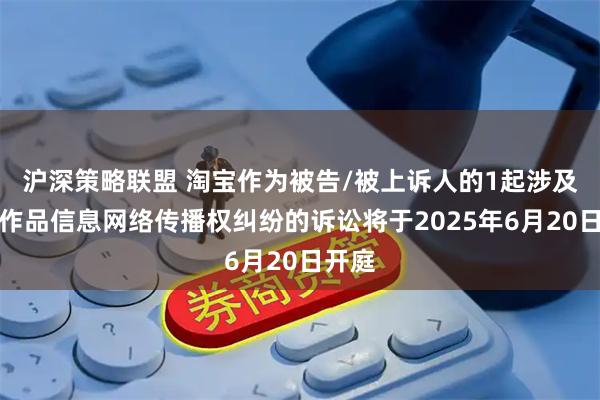 沪深策略联盟 淘宝作为被告/被上诉人的1起涉及侵害作品信息网络传播权纠纷的诉讼将于2025年6月20日开庭