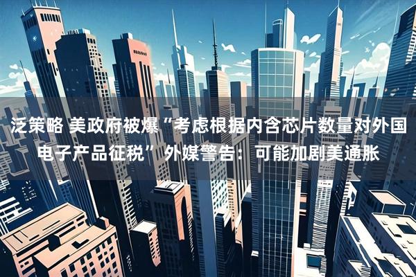 泛策略 美政府被爆“考虑根据内含芯片数量对外国电子产品征税” 外媒警告：可能加剧美通胀