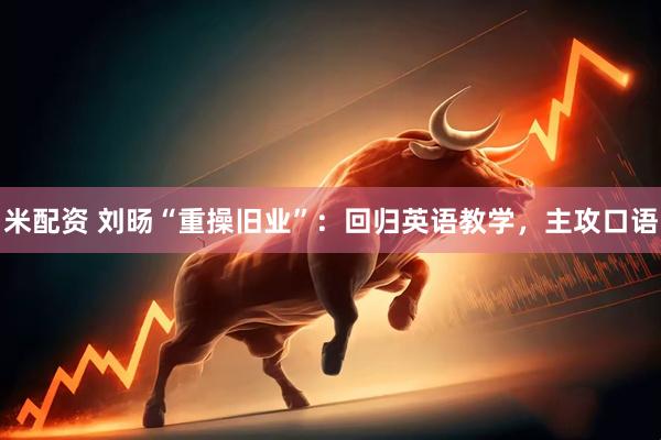 米配资 刘旸“重操旧业”：回归英语教学，主攻口语