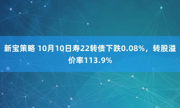 新宝策略 10月10日寿22转债下跌0.08%，转股溢价率113.9%