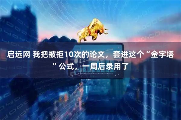 启远网 我把被拒10次的论文，套进这个“金字塔”公式，一周后录用了