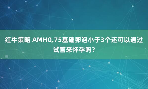 红牛策略 AMH0.75基础卵泡小于3个还可以通过试管来怀孕吗？