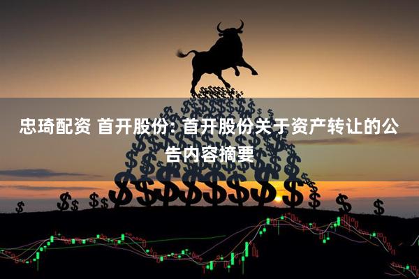 忠琦配资 首开股份: 首开股份关于资产转让的公告内容摘要