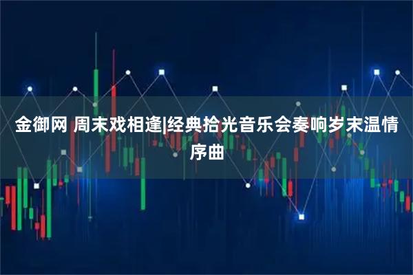金御网 周末戏相逢|经典拾光音乐会奏响岁末温情序曲