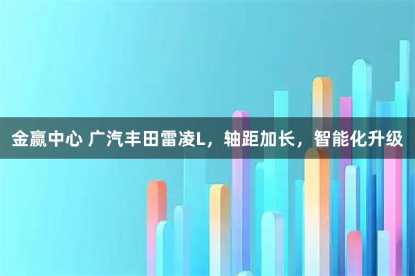 金赢中心 广汽丰田雷凌L，轴距加长，智能化升级