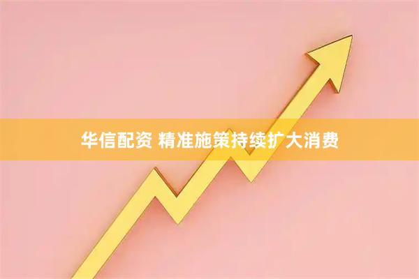 华信配资 精准施策持续扩大消费