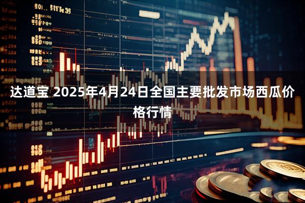 达道宝 2025年4月24日全国主要批发市场西瓜价格行情