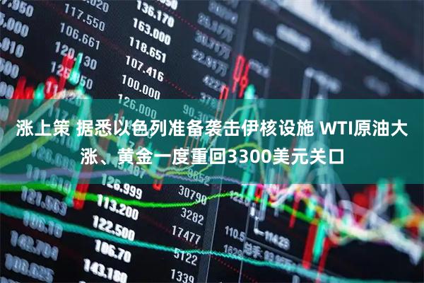 涨上策 据悉以色列准备袭击伊核设施 WTI原油大涨、黄金一度重回3300美元关口