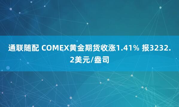 通联随配 COMEX黄金期货收涨1.41% 报3232.2美元/盎司