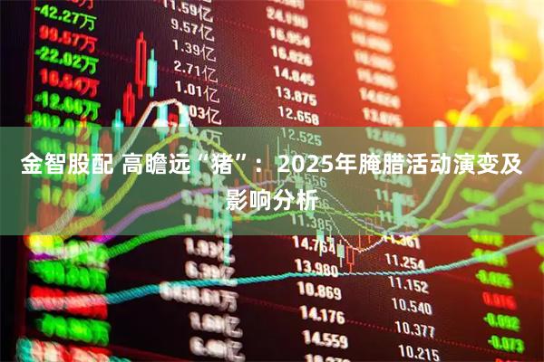 金智股配 高瞻远“猪”：2025年腌腊活动演变及影响分析