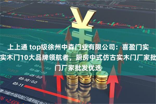 上上通 top级徐州中森门业有限公司：喜盈门实木门，实木门10大品牌领航者，厨房中式仿古实木门厂家批发优选