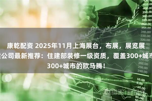 康乾配资 2025年11月上海展台，布展，展览展示设计搭建公司最新推荐：住建部装修一级资质，覆盖300+城市的欧马腾！