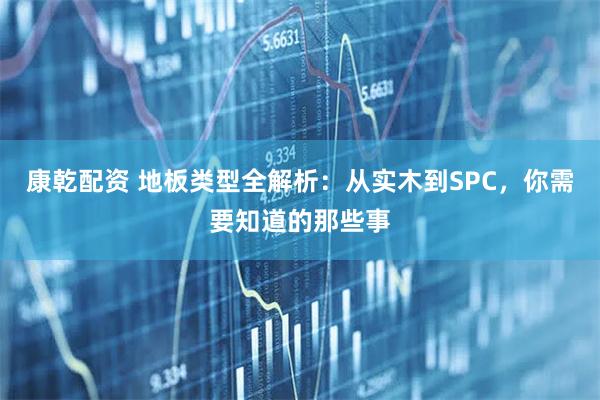康乾配资 地板类型全解析：从实木到SPC，你需要知道的那些事