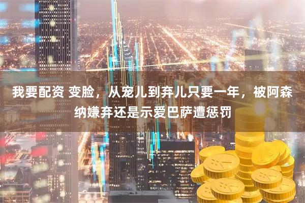 我要配资 变脸，从宠儿到弃儿只要一年，被阿森纳嫌弃还是示爱巴萨遭惩罚